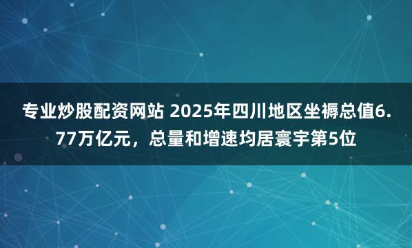 专业炒股配资网站 2025年四川地区坐褥总值6.77万亿元，总量和增速均居寰宇第5位