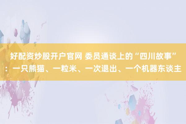 好配资炒股开户官网 委员通谈上的“四川故事”：一只熊猫、一粒米、一次退出、一个机器东谈主