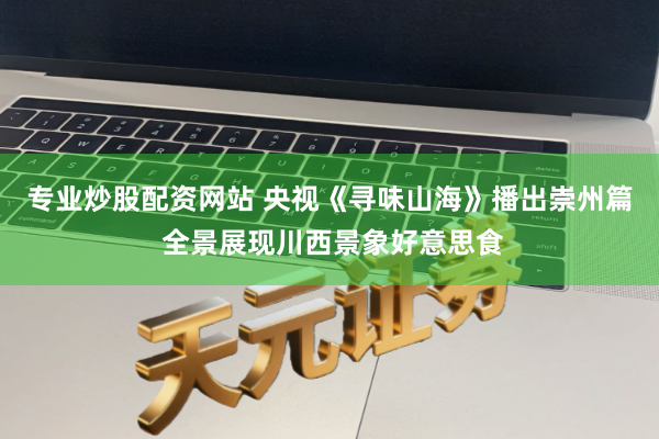 专业炒股配资网站 央视《寻味山海》播出崇州篇 全景展现川西景象好意思食