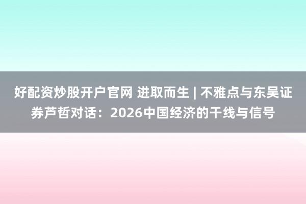 好配资炒股开户官网 进取而生 | 不雅点与东吴证券芦哲对话：2026中国经济的干线与信号