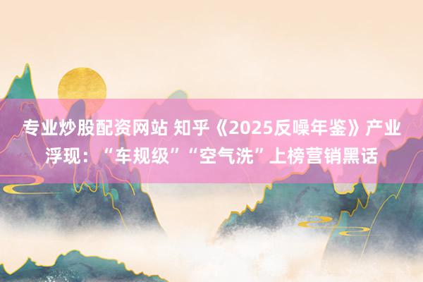 专业炒股配资网站 知乎《2025反噪年鉴》产业浮现：“车规级”“空气洗”上榜营销黑话