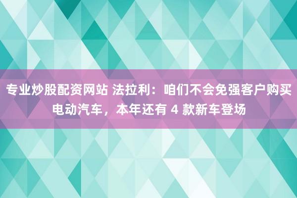 专业炒股配资网站 法拉利：咱们不会免强客户购买电动汽车，本年还有 4 款新车登场