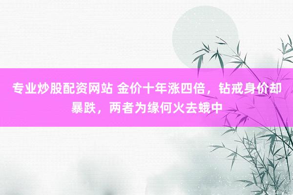 专业炒股配资网站 金价十年涨四倍，钻戒身价却暴跌，两者为缘何火去蛾中