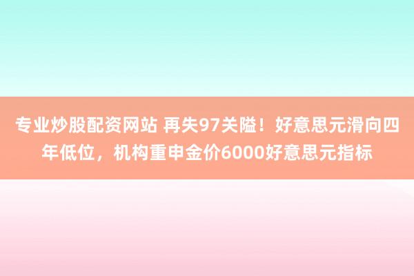 专业炒股配资网站 再失97关隘！好意思元滑向四年低位，机构重申金价6000好意思元指标