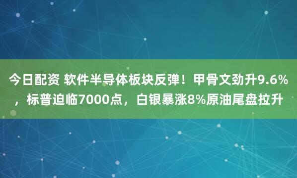 今日配资 软件半导体板块反弹！甲骨文劲升9.6%，标普迫临7000点，白银暴涨8%原油尾盘拉升