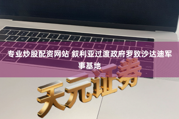 专业炒股配资网站 叙利亚过渡政府罗致沙达迪军事基地