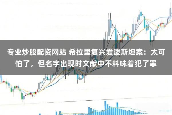专业炒股配资网站 希拉里复兴爱泼斯坦案：太可怕了，但名字出现时文献中不料味着犯了罪