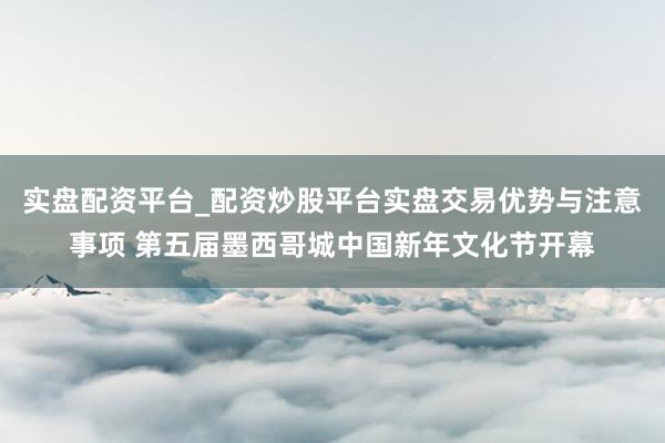 实盘配资平台_配资炒股平台实盘交易优势与注意事项 第五届墨西哥城中国新年文化节开幕