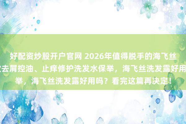 好配资炒股开户官网 2026年值得脱手的海飞丝洗发露书册：精选6款去屑控油、止痒修护洗发水保举，海飞丝洗发露好用吗？看完这篇再决定！