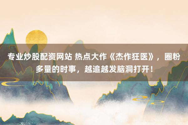 专业炒股配资网站 热点大作《杰作狂医》，圈粉多量的时事，越追越发脑洞打开！