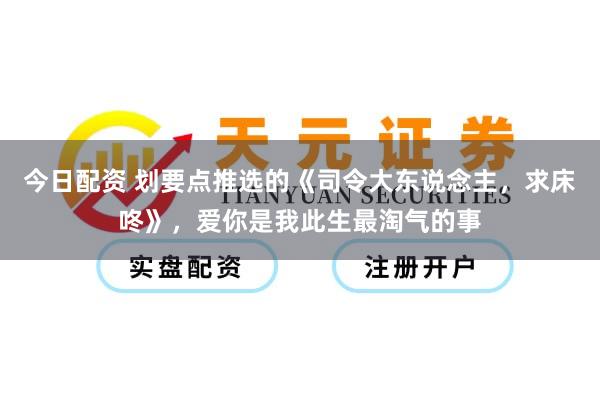 今日配资 划要点推选的《司令大东说念主，求床咚》，爱你是我此生最淘气的事