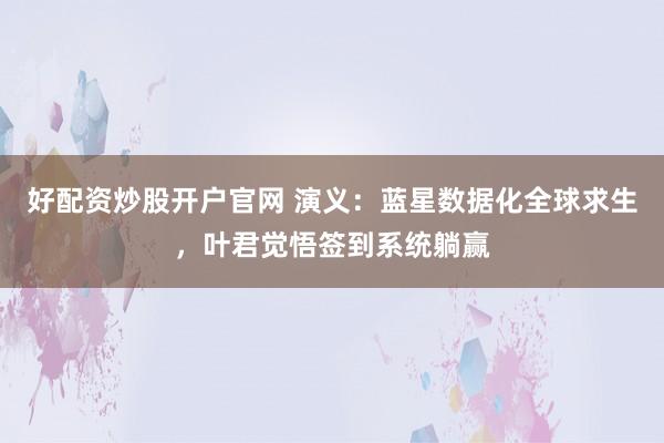 好配资炒股开户官网 演义：蓝星数据化全球求生，叶君觉悟签到系统躺赢