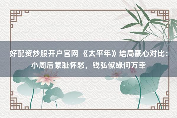 好配资炒股开户官网 《太平年》结局戳心对比：小周后蒙耻怀愁，钱弘俶缘何万幸
