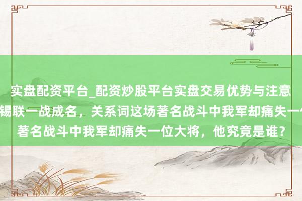 实盘配资平台_配资炒股平台实盘交易优势与注意事项 夜袭阳明堡让陈锡联一战成名，关系词这场著名战斗中我军却痛失一位大将，他究竟是谁？