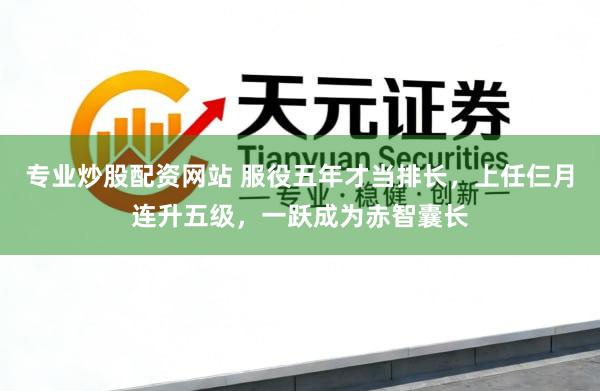 专业炒股配资网站 服役五年才当排长，上任仨月连升五级，一跃成为赤智囊长