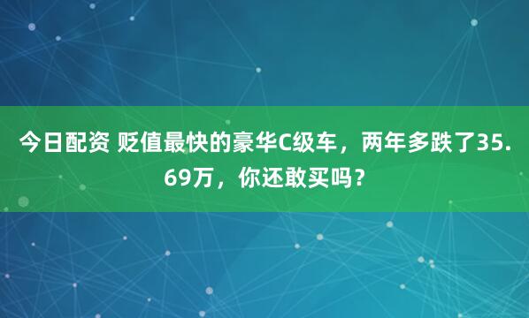 今日配资 贬值最快的豪华C级车，两年多跌了35.69万，你还敢买吗？