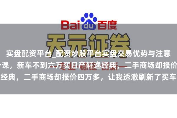 实盘配资平台_配资炒股平台实盘交易优势与注意事项 今纯真给我上了一课，新车不到六万买日产轩逸经典，二手商场却报价四万多，让我透澈刷新了买车领略