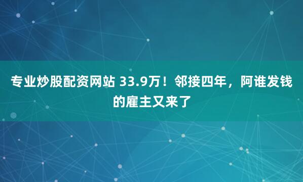 专业炒股配资网站 33.9万！邻接四年，阿谁发钱的雇主又来了
