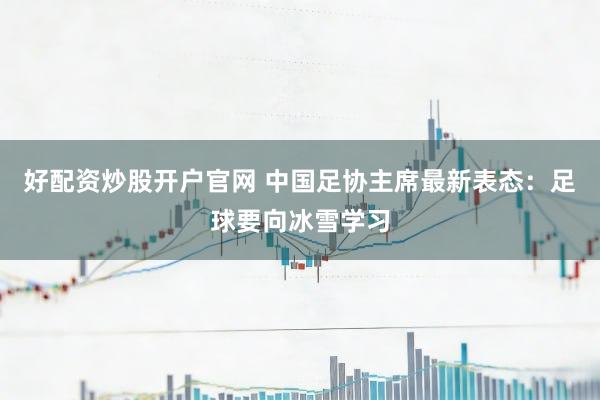 好配资炒股开户官网 中国足协主席最新表态：足球要向冰雪学习