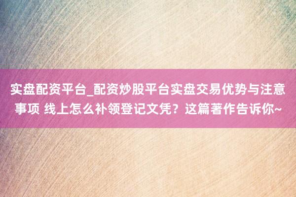 实盘配资平台_配资炒股平台实盘交易优势与注意事项 线上怎么补领登记文凭？这篇著作告诉你~
