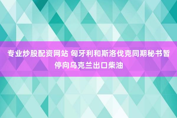 专业炒股配资网站 匈牙利和斯洛伐克同期秘书暂停向乌克兰出口柴油