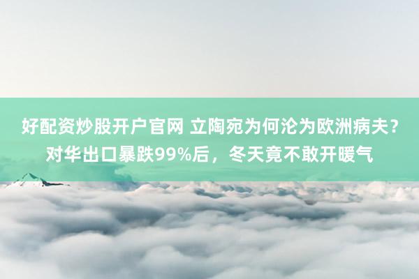 好配资炒股开户官网 立陶宛为何沦为欧洲病夫？对华出口暴跌99%后，冬天竟不敢开暖气