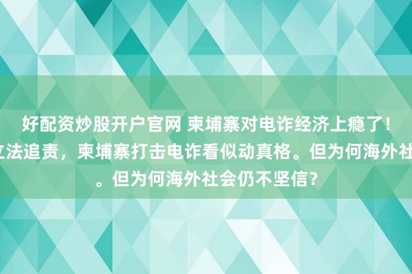 好配资炒股开户官网 柬埔寨对电诈经济上瘾了！首相挂帅、立法追责，柬埔寨打击电诈看似动真格。但为何海外社会仍不坚信？