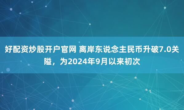 好配资炒股开户官网 离岸东说念主民币升破7.0关隘，为2024年9月以来初次
