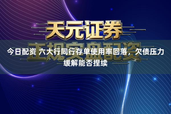 今日配资 六大行同行存单使用率回落，欠债压力缓解能否捏续