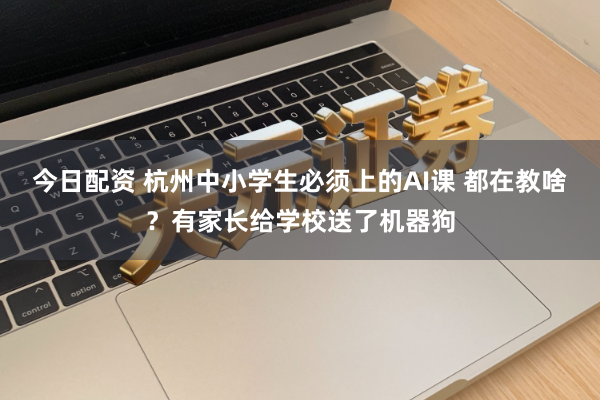 今日配资 杭州中小学生必须上的AI课 都在教啥？有家长给学校送了机器狗