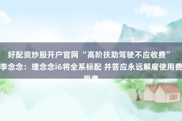 好配资炒股开户官网 “高阶扶助驾驶不应收费” 李念念：理念念i6将全系标配 并答应永远解雇使用费