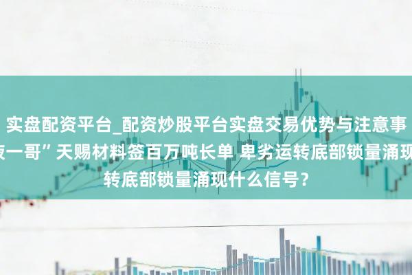 实盘配资平台_配资炒股平台实盘交易优势与注意事项 “电解液一哥”天赐材料签百万吨长单 卑劣运转底部锁量涌现什么信号？