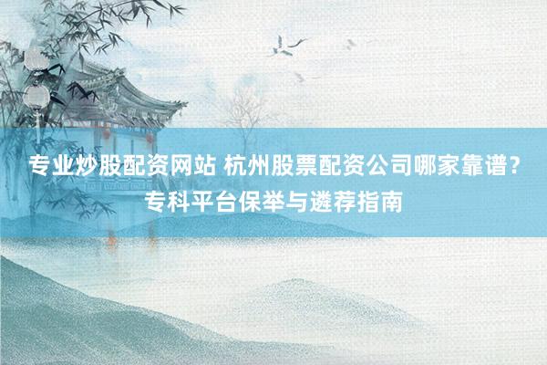 专业炒股配资网站 杭州股票配资公司哪家靠谱？专科平台保举与遴荐指南