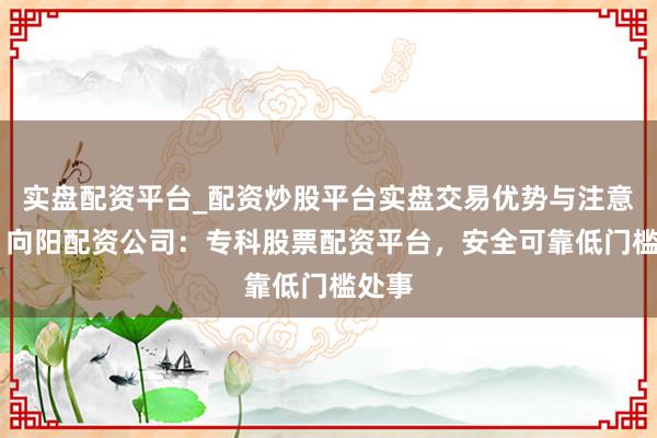 实盘配资平台_配资炒股平台实盘交易优势与注意事项 向阳配资公司：专科股票配资平台，安全可靠低门槛处事