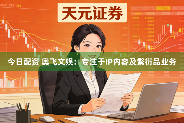今日配资 奥飞文娱：专注于IP内容及繁衍品业务