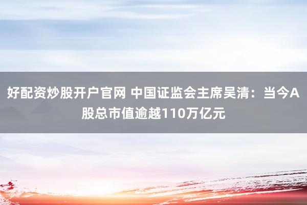 好配资炒股开户官网 中国证监会主席吴清：当今A股总市值逾越110万亿元