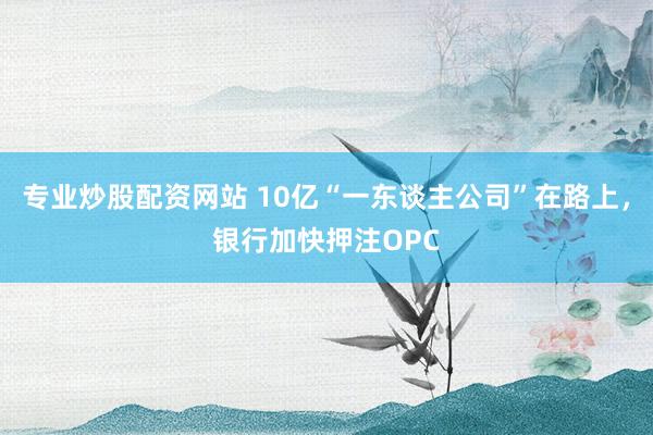专业炒股配资网站 10亿“一东谈主公司”在路上，银行加快押注OPC