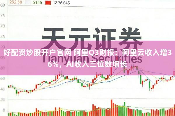 好配资炒股开户官网 阿里Q3财报：阿里云收入增36%，AI收入三位数增长