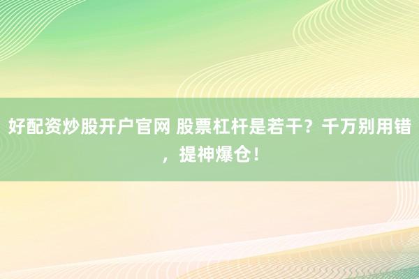 好配资炒股开户官网 股票杠杆是若干?千万别用错,提神爆仓!