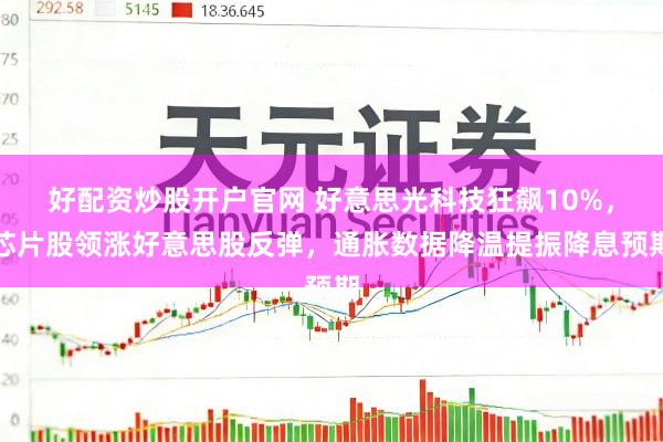 好配资炒股开户官网 好意思光科技狂飙10%，芯片股领涨好意思股反弹，通胀数据降温提振降息预期