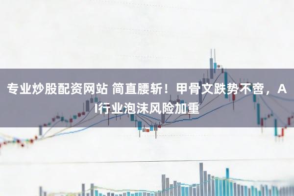 专业炒股配资网站 简直腰斩！甲骨文跌势不啻，AI行业泡沫风险加重