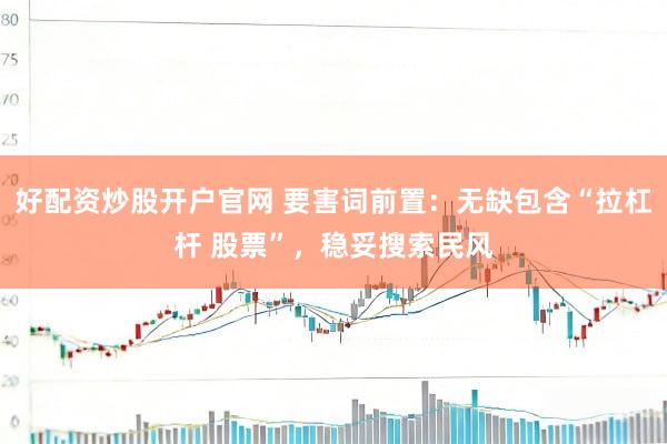 好配资炒股开户官网 要害词前置：无缺包含“拉杠杆 股票”，稳妥搜索民风