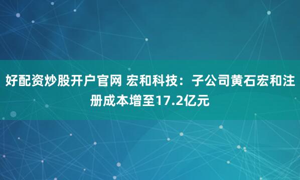 好配资炒股开户官网 宏和科技：子公司黄石宏和注册成本增至17.2亿元