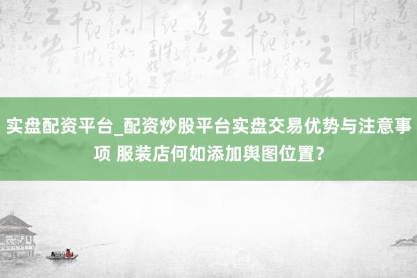 实盘配资平台_配资炒股平台实盘交易优势与注意事项 服装店何如添加舆图位置？