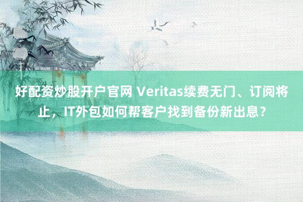 好配资炒股开户官网 Veritas续费无门、订阅将止，IT外包如何帮客户找到备份新出息？