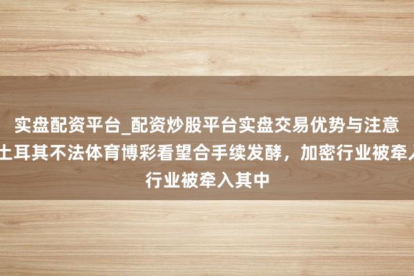 实盘配资平台_配资炒股平台实盘交易优势与注意事项 土耳其不法体育博彩看望合手续发酵,加密行业被牵入其中