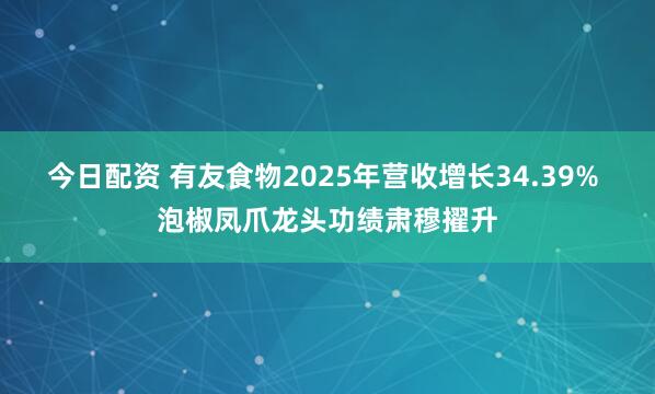 今日配资 有友食物2025年营收增长34.39% 泡椒凤爪龙头功绩肃穆擢升