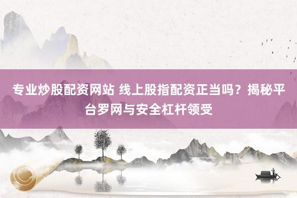 专业炒股配资网站 线上股指配资正当吗?揭秘平台罗网与安全杠杆领受