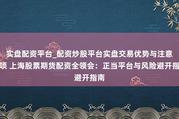 实盘配资平台_配资炒股平台实盘交易优势与注意事项 上海股票期货配资全领会：正当平台与风险避开指南