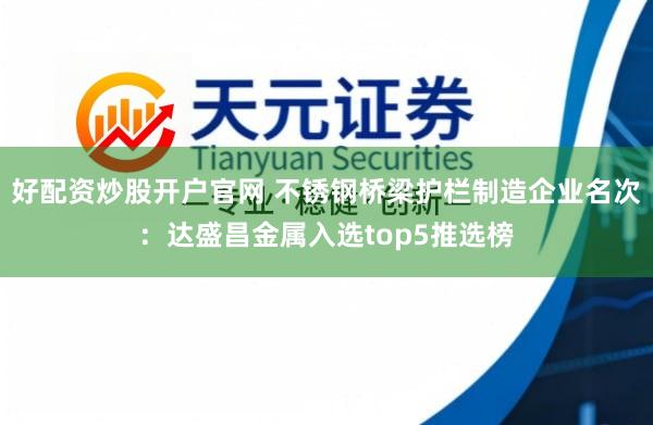 好配资炒股开户官网 不锈钢桥梁护栏制造企业名次：达盛昌金属入选top5推选榜